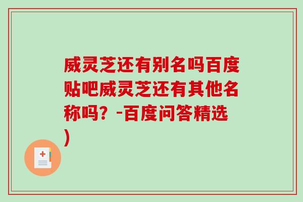 威灵芝还有别名吗百度贴吧威灵芝还有其他名称吗？-百度问答精选)