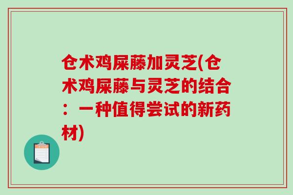仓术鸡屎藤加灵芝(仓术鸡屎藤与灵芝的结合：一种值得尝试的新药材)