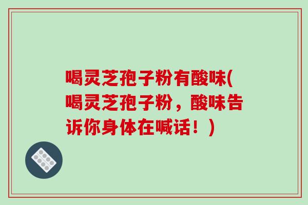 喝灵芝孢子粉有酸味(喝灵芝孢子粉，酸味告诉你身体在喊话！)
