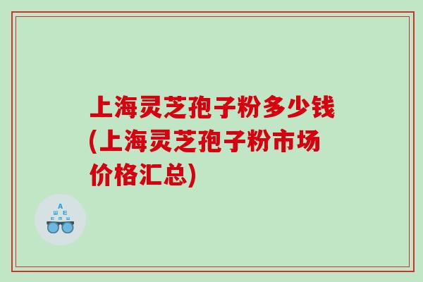 上海灵芝孢子粉多少钱(上海灵芝孢子粉市场价格汇总)