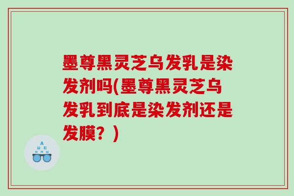 墨尊黑灵芝乌发乳是染发剂吗(墨尊黑灵芝乌发乳到底是染发剂还是发膜？)