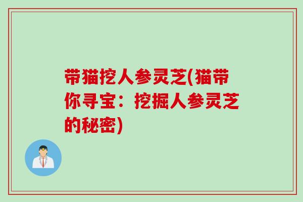 带猫挖人参灵芝(猫带你寻宝:挖掘人参灵芝的秘密) 带猫挖人参灵芝(猫带你寻宝:挖掘人参灵芝的秘密)
