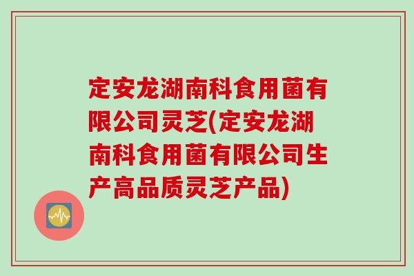 定安龙湖南科食用菌有限公司灵芝(定安龙湖南科食用菌有限公司生产高品质灵芝产品)