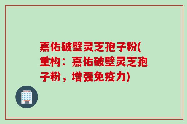 嘉佑破壁灵芝孢子粉(重构:嘉佑破壁灵芝孢子粉,增强免疫力) 嘉佑破壁灵芝孢子粉(重构:嘉佑破壁灵芝孢子粉,增强免疫力)