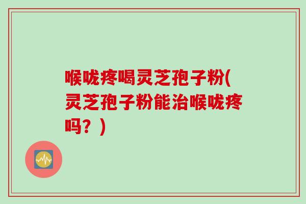 喉咙疼喝灵芝孢子粉(灵芝孢子粉能治喉咙疼吗？)