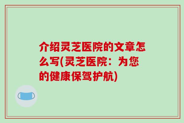 介绍灵芝医院的文章怎么写(灵芝医院：为您的健康保驾护航)