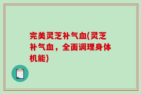 完美灵芝补气血(灵芝补气血，全面调理身体机能)