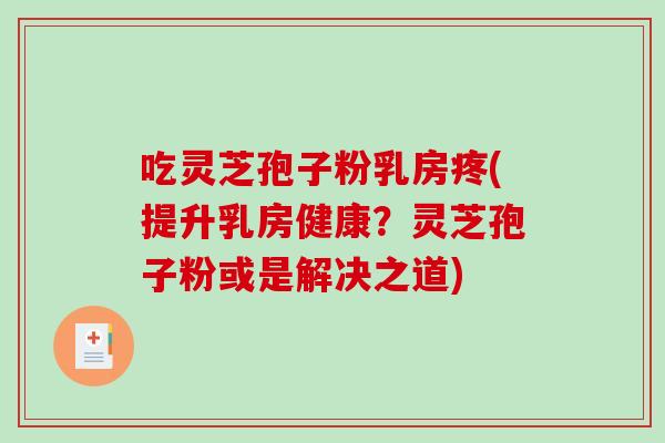 吃灵芝孢子粉乳房疼(提升乳房健康？灵芝孢子粉或是解决之道)