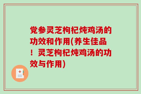 党参灵芝枸杞炖鸡汤的功效和作用(养生佳品！灵芝枸杞炖鸡汤的功效与作用)