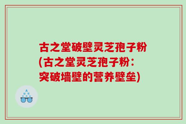 古之堂破壁灵芝孢子粉(古之堂灵芝孢子粉：突破墙壁的营养壁垒)