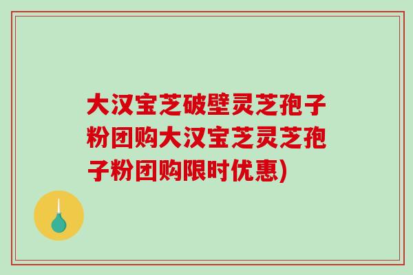 大汉宝芝破壁灵芝孢子粉团购大汉宝芝灵芝孢子粉团购限时优惠)