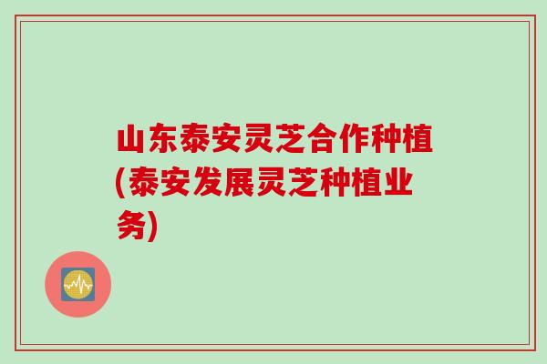 山东泰安灵芝合作种植(泰安发展灵芝种植业务)