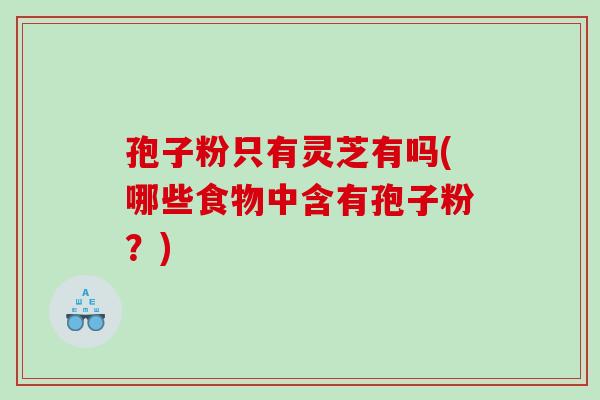 孢子粉只有灵芝有吗(哪些食物中含有孢子粉？)