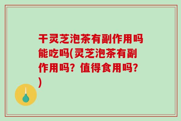 干灵芝泡茶有副作用吗能吃吗(灵芝泡茶有副作用吗？值得食用吗？)