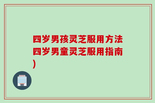 四岁男孩灵芝服用方法四岁男童灵芝服用指南)