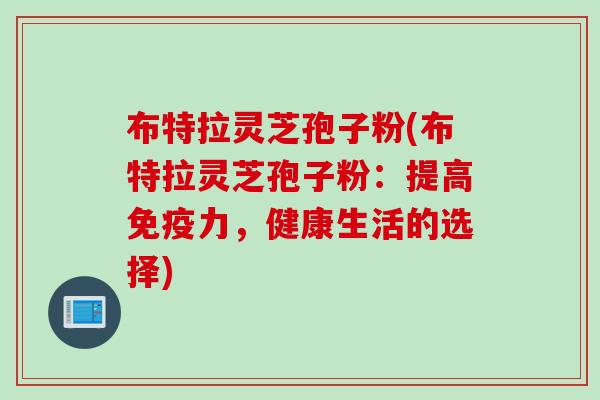 布特拉灵芝孢子粉(布特拉灵芝孢子粉：提高免疫力，健康生活的选择)