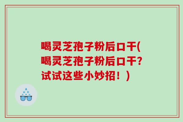 喝灵芝孢子粉后口干(喝灵芝孢子粉后口干？试试这些小妙招！)