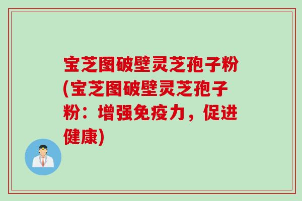 宝芝图破壁灵芝孢子粉(宝芝图破壁灵芝孢子粉：增强免疫力，促进健康)