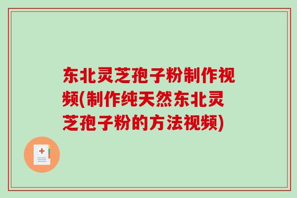 东北灵芝孢子粉制作视频(制作纯天然东北灵芝孢子粉的方法视频)