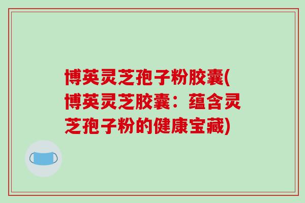 博英灵芝孢子粉胶囊(博英灵芝胶囊：蕴含灵芝孢子粉的健康宝藏)