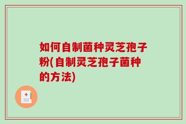 如何自制菌种灵芝孢子粉(自制灵芝孢子菌种的方法)
