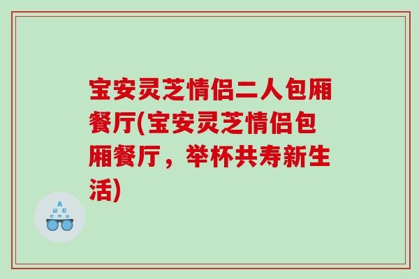 宝安灵芝情侣二人包厢餐厅(宝安灵芝情侣包厢餐厅，举杯共寿新生活)