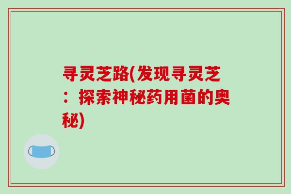 寻灵芝路(发现寻灵芝：探索神秘药用菌的奥秘)