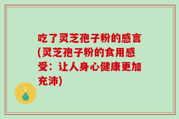 吃了灵芝孢子粉的感言(灵芝孢子粉的食用感受：让人身心健康更加充沛)