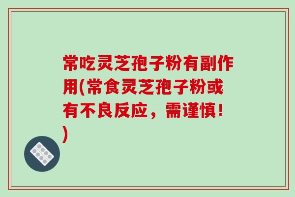 常吃灵芝孢子粉有副作用(常食灵芝孢子粉或有不良反应，需谨慎！)