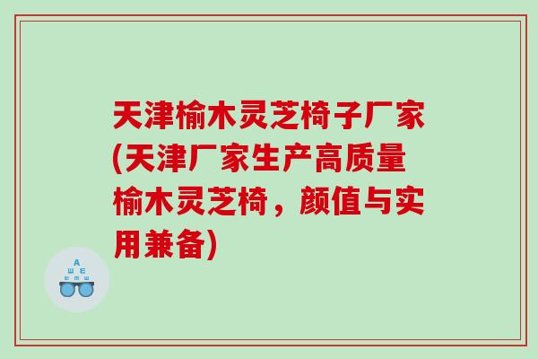 天津榆木灵芝椅子厂家(天津厂家生产高质量榆木灵芝椅，颜值与实用兼备)