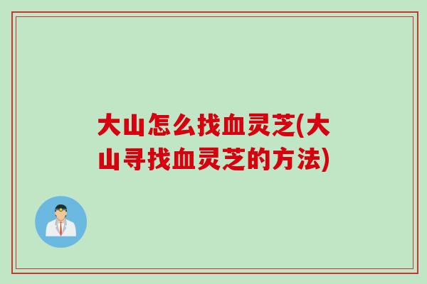 大山怎么找血灵芝(大山寻找血灵芝的方法)