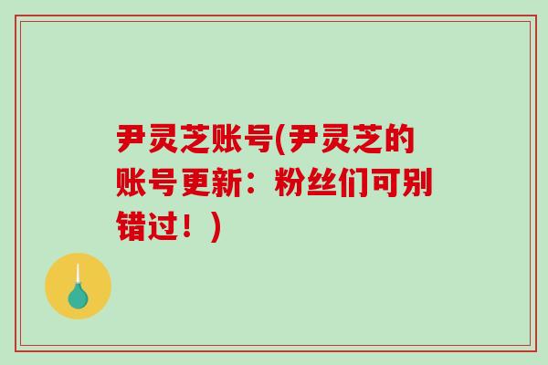 尹灵芝账号(尹灵芝的账号更新：粉丝们可别错过！)