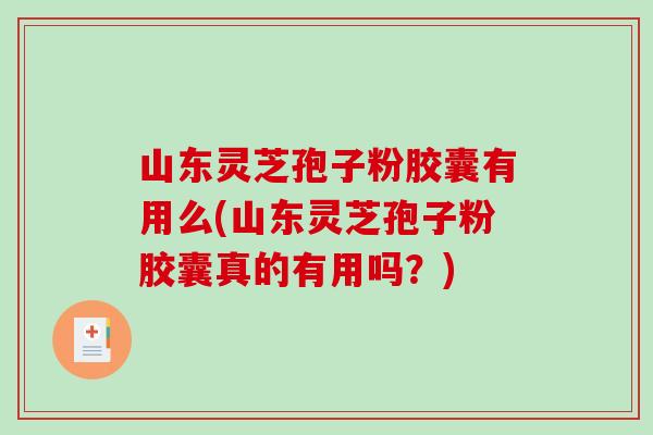 山东灵芝孢子粉胶囊有用么(山东灵芝孢子粉胶囊真的有用吗？)