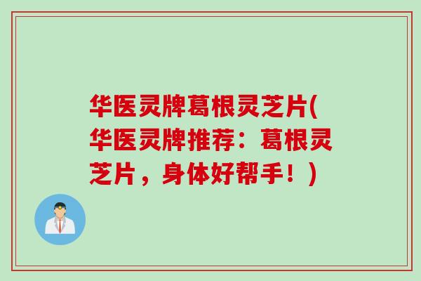 华医灵牌葛根灵芝片(华医灵牌推荐:葛根灵芝片,身体好帮手!) 华医灵牌葛根灵芝片(华医灵牌推荐:葛根灵芝片,身体好帮手!)