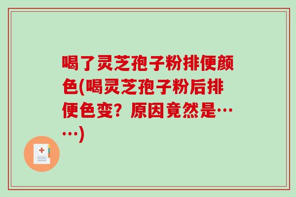 喝了灵芝孢子粉排便颜色(喝灵芝孢子粉后排便色变？原因竟然是……)