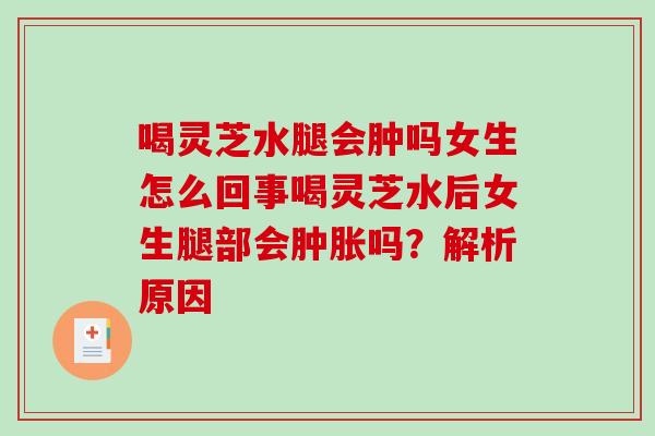 喝灵芝水腿会肿吗女生怎么回事喝灵芝水后女生腿部会肿胀吗？解析原因