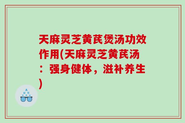 天麻灵芝黄芪煲汤功效作用(天麻灵芝黄芪汤：强身健体，滋补养生)