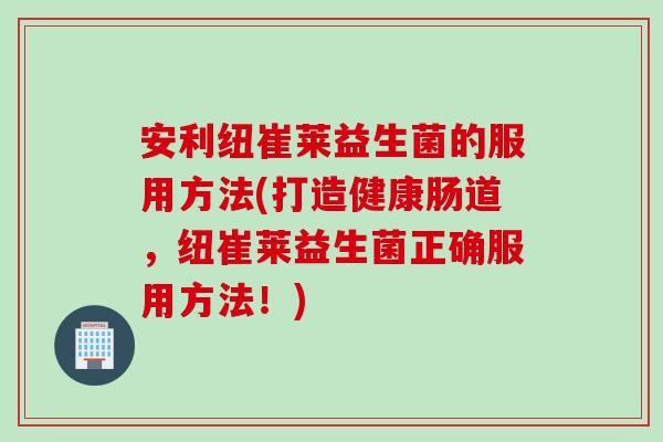 安利纽崔莱益生菌的服用方法(打造健康肠道，纽崔莱益生菌正确服用方法！)