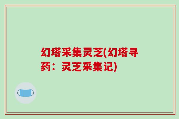 幻塔采集灵芝(幻塔寻药：灵芝采集记)
