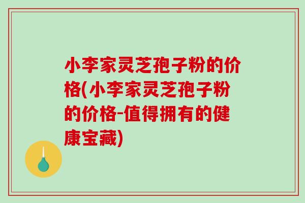 小李家灵芝孢子粉的价格(小李家灵芝孢子粉的价格-值得拥有的健康宝藏)