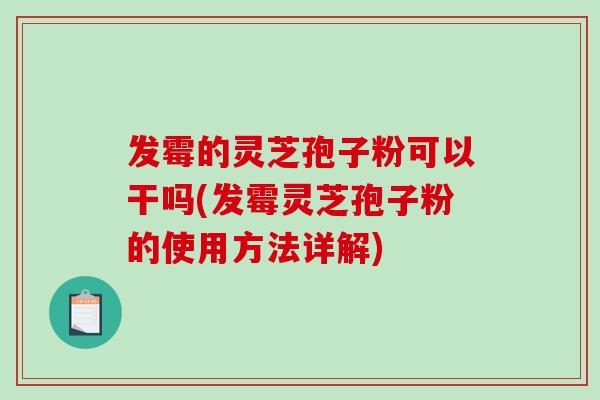 发霉的灵芝孢子粉可以干吗(发霉灵芝孢子粉的使用方法详解)