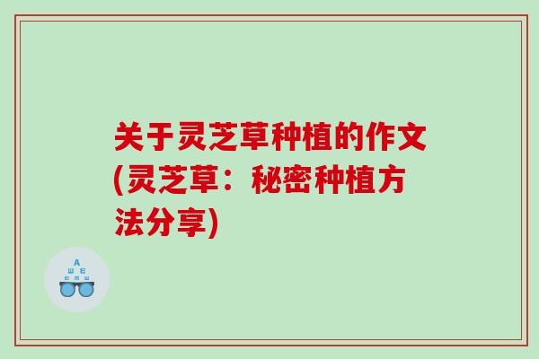 关于灵芝草种植的作文(灵芝草:秘密种植方法分享) 关于灵芝草种植的作文(灵芝草:秘密种植方法分享)