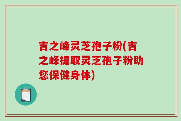 吉之峰灵芝孢子粉(吉之峰提取灵芝孢子粉助您保健身体)
