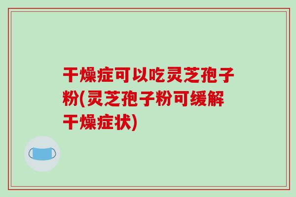 干燥症可以吃灵芝孢子粉(灵芝孢子粉可缓解干燥症状)