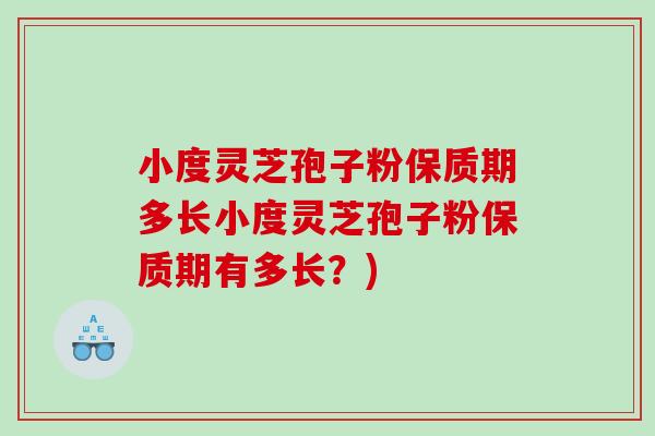 小度灵芝孢子粉保质期多长小度灵芝孢子粉保质期有多长？)