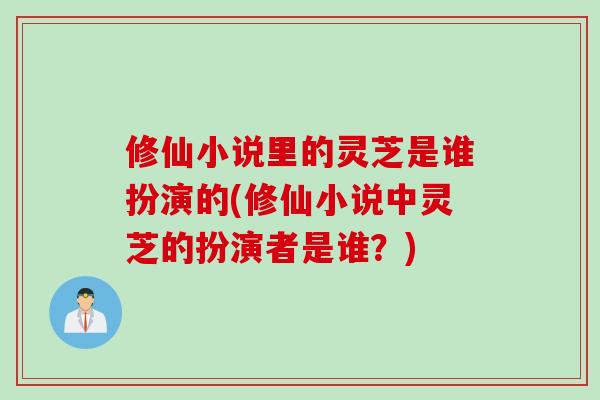 修仙小说里的灵芝是谁扮演的(修仙小说中灵芝的扮演者是谁？)