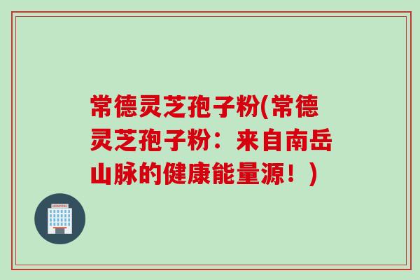 常德灵芝孢子粉(常德灵芝孢子粉：来自南岳山脉的健康能量源！)