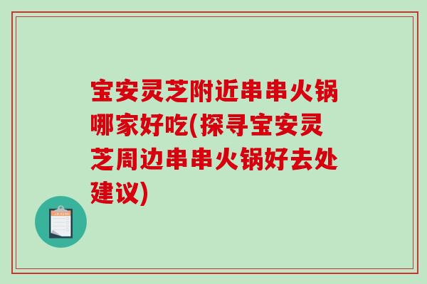 宝安灵芝附近串串火锅哪家好吃(探寻宝安灵芝周边串串火锅好去处建议) 宝安灵芝附近串串火锅哪家好吃(探寻宝安灵芝周边串串火锅好去处建议)