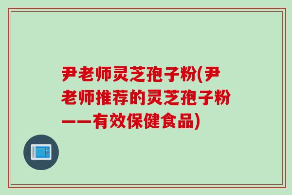 尹老师灵芝孢子粉(尹老师推荐的灵芝孢子粉——有效保健食品)