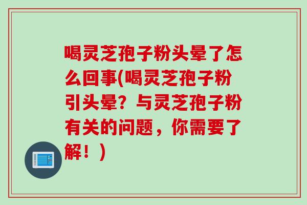 喝灵芝孢子粉头晕了怎么回事(喝灵芝孢子粉引头晕？与灵芝孢子粉有关的问题，你需要了解！)